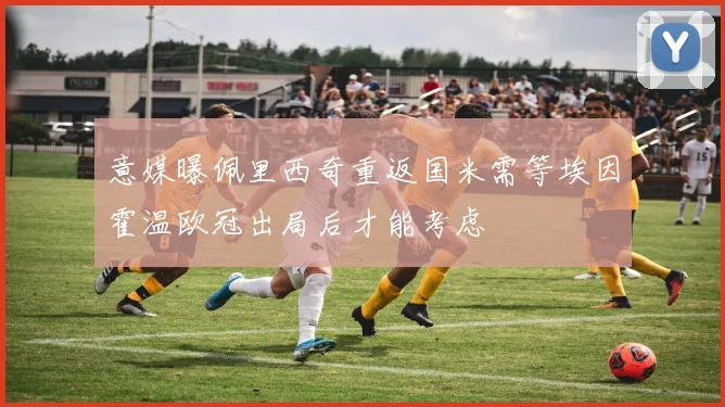 意媒曝佩里西奇重返国米需等埃因霍温欧冠出局后才能考虑