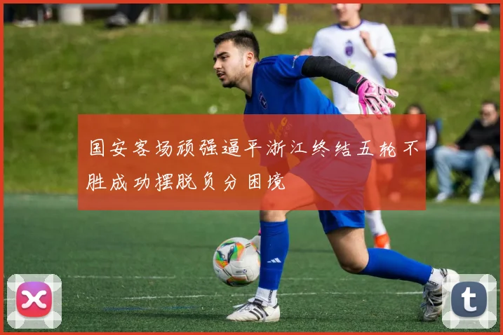 国安客场顽强逼平浙江终结五轮不胜成功摆脱负分困境