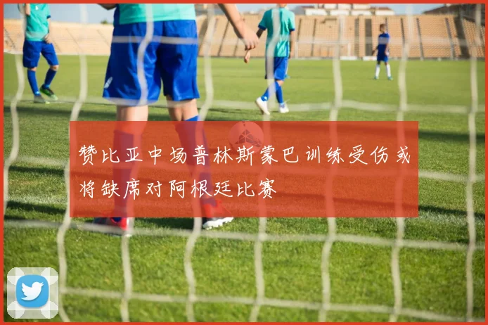 赞比亚中场普林斯蒙巴训练受伤或将缺席对阿根廷比赛