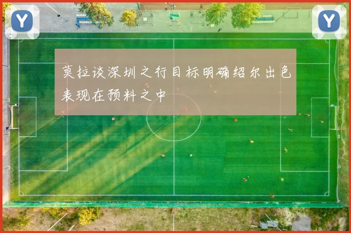 莫拉谈深圳之行目标明确绍尔出色表现在预料之中