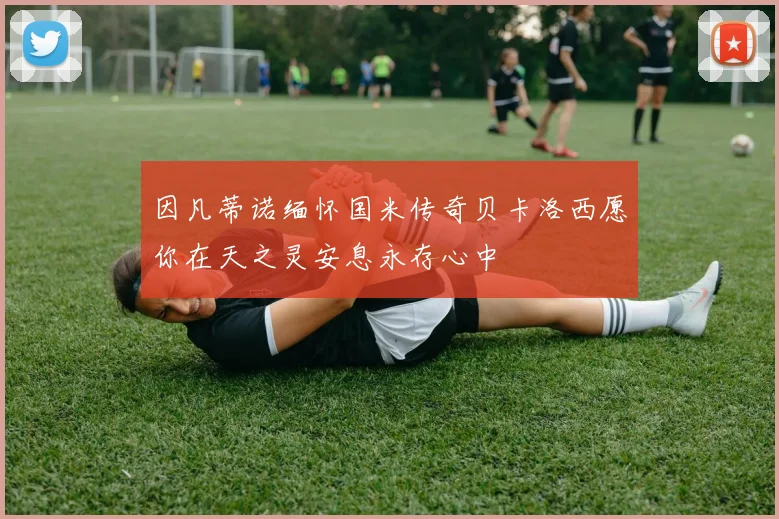 因凡蒂诺缅怀国米传奇贝卡洛西愿你在天之灵安息永存心中