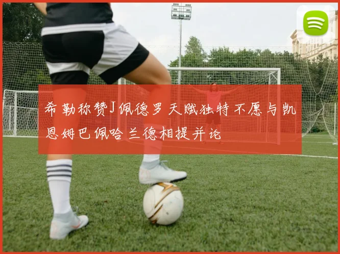 希勒称赞J佩德罗天赋独特不愿与凯恩姆巴佩哈兰德相提并论
