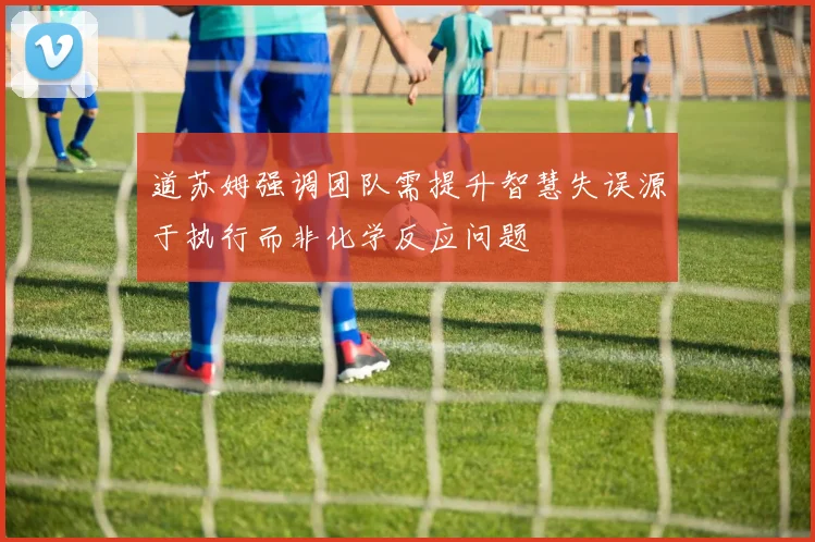 道苏姆强调团队需提升智慧失误源于执行而非化学反应问题