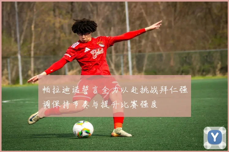 帕拉迪诺誓言全力以赴挑战拜仁强调保持节奏与提升比赛强度