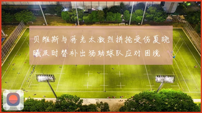 贝维斯与蒋光太激烈拼抢受伤夏晓曦及时替补出场助球队应对困境
