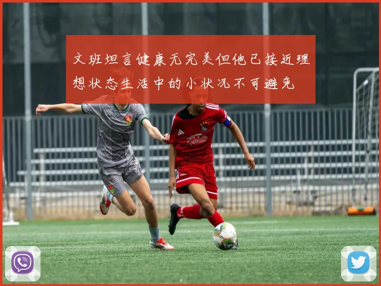文班坦言健康无完美但他已接近理想状态生活中的小状况不可避免