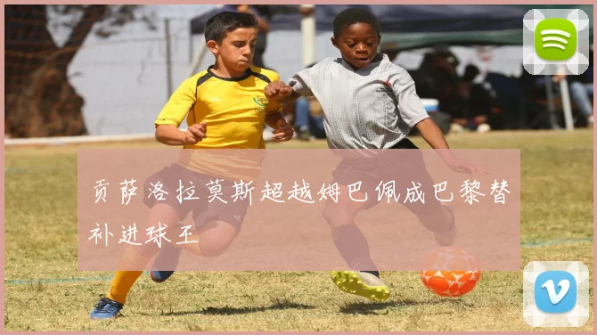 贡萨洛拉莫斯超越姆巴佩成巴黎替补进球王