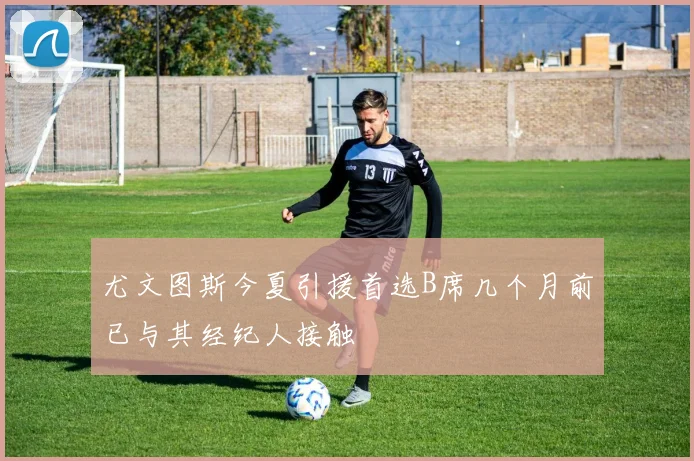 尤文图斯今夏引援首选B席几个月前已与其经纪人接触