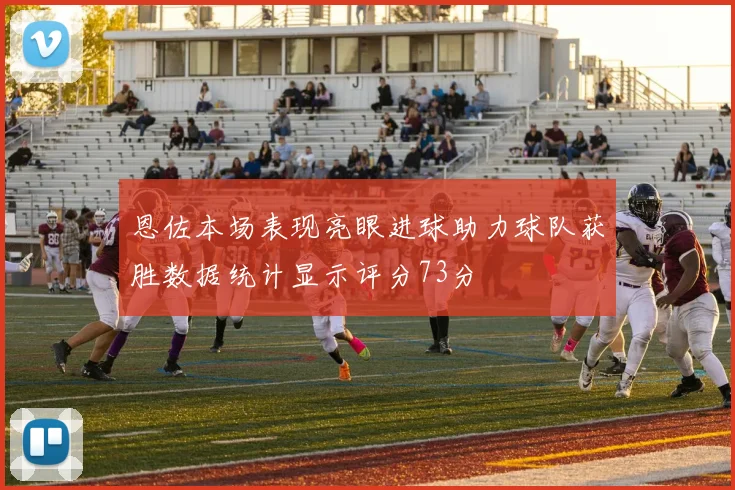 恩佐本场表现亮眼进球助力球队获胜数据统计显示评分73分