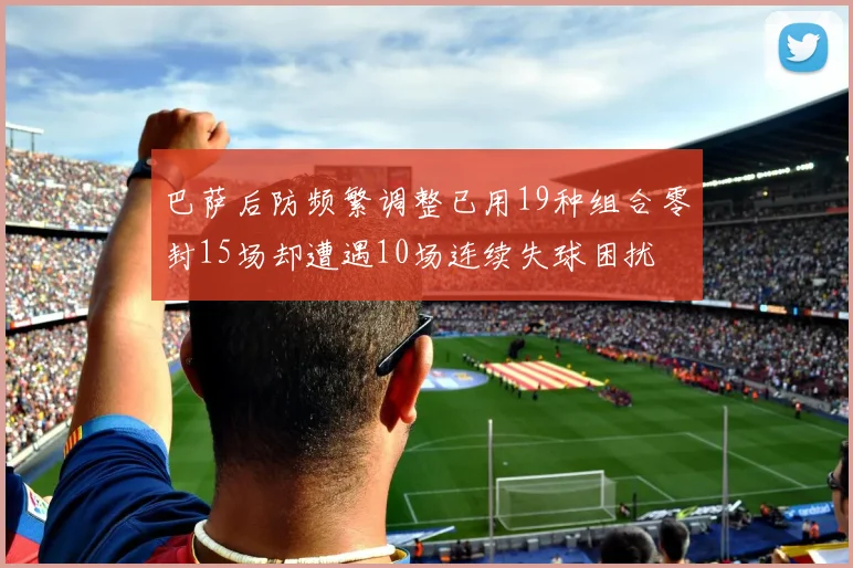 巴萨后防频繁调整已用19种组合零封15场却遭遇10场连续失球困扰