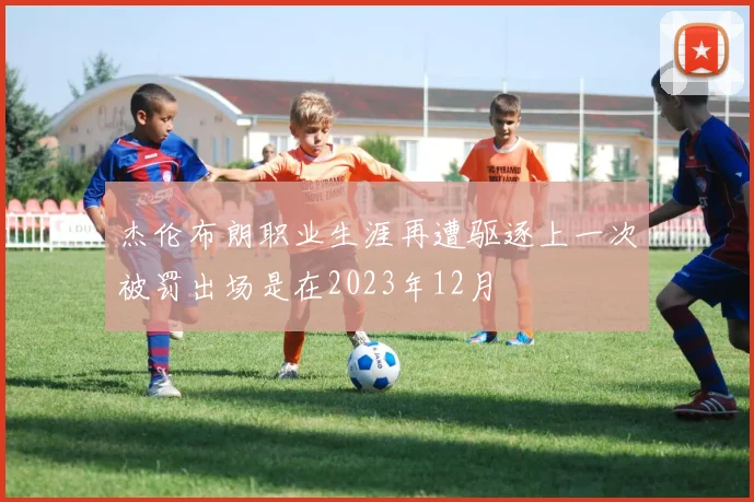 杰伦布朗职业生涯再遭驱逐上一次被罚出场是在2023年12月