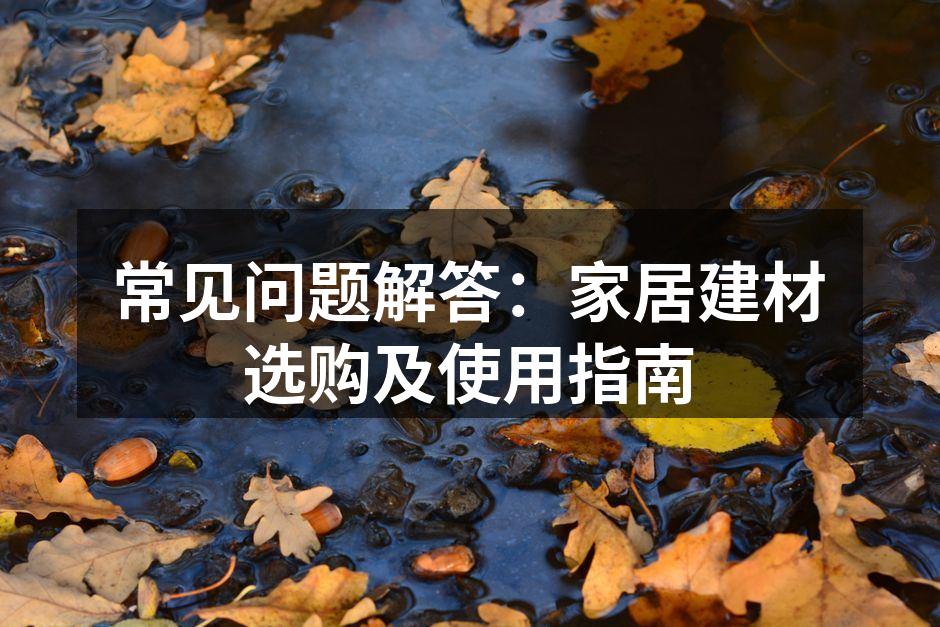 常见问题解答：家居建材选购及使用指南